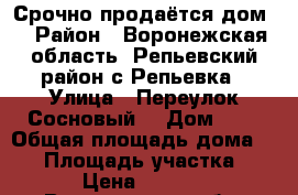 Срочно продаётся дом  › Район ­ Воронежская область, Репьевский район,с.Репьевка › Улица ­ Переулок Сосновый  › Дом ­ 3 › Общая площадь дома ­ 49 › Площадь участка ­ 600 › Цена ­ 850 000 - Воронежская обл. Недвижимость » Дома, коттеджи, дачи продажа   